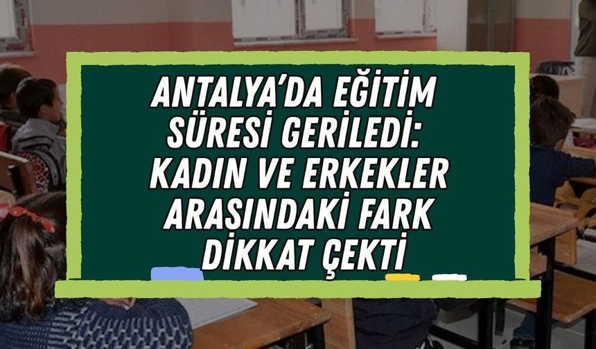 Antalya’da eğitim süresi geriledi: Kadın ve erkekler arasındaki fark dikkat çekti