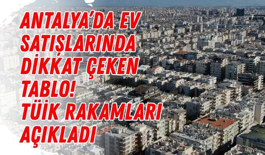 Antalya’da ev satışlarında dikkat çeken tablo! TÜİK rakamları açıkladı
