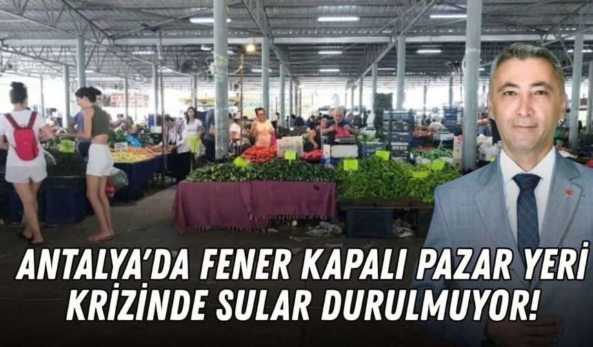 Antalya'da Fener Kapalı Pazar Yeri krizinde sular durulmuyor!