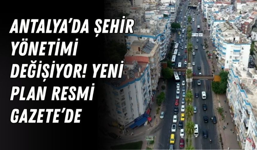 Antalya’da şehir yönetimi değişiyor! Yeni plan Resmi Gazete’de