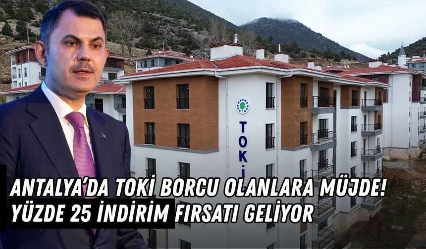 Antalya’da TOKİ borcu olanlara müjde! Yüzde 25 indirim fırsatı geliyor