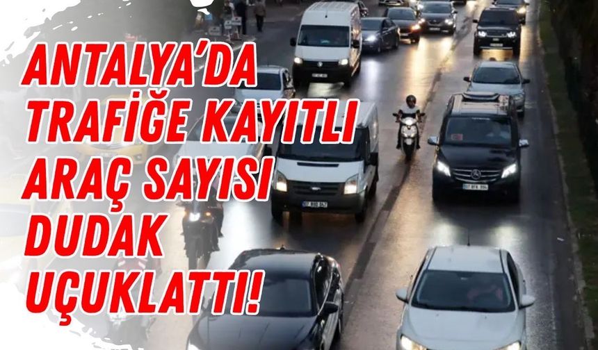Antalya’da trafiğe kayıtlı araç sayısı dudak uçuklattı!