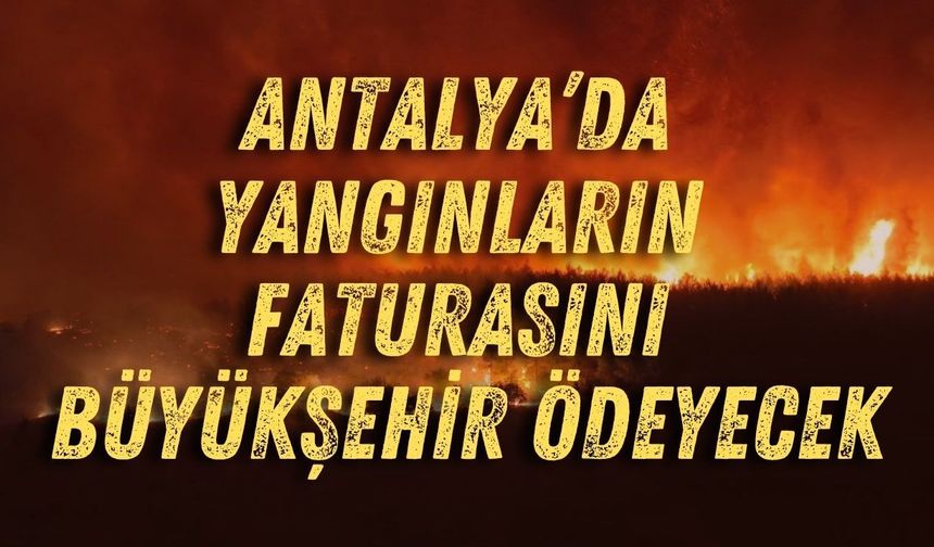 Antalya’da yangınların faturasını büyükşehir ödeyecek