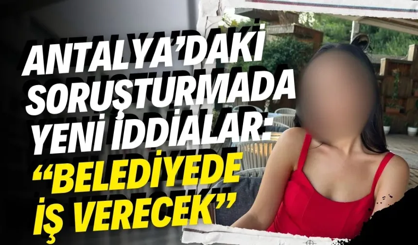 Antalya’daki soruşturmada yeni iddialar: “Belediyede iş verecek”
