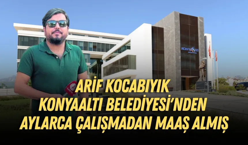 Arif Kocabıyık, Konyaaltı Belediyesi'nden aylarca çalışmadan maaş almış