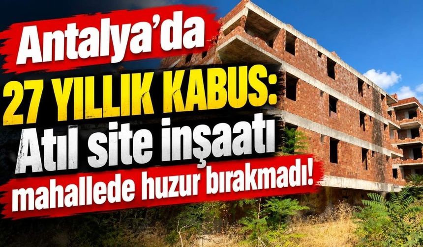 Antalya’da 27 yıllık kabus: Atıl site inşaatı mahallede huzur bırakmadı!