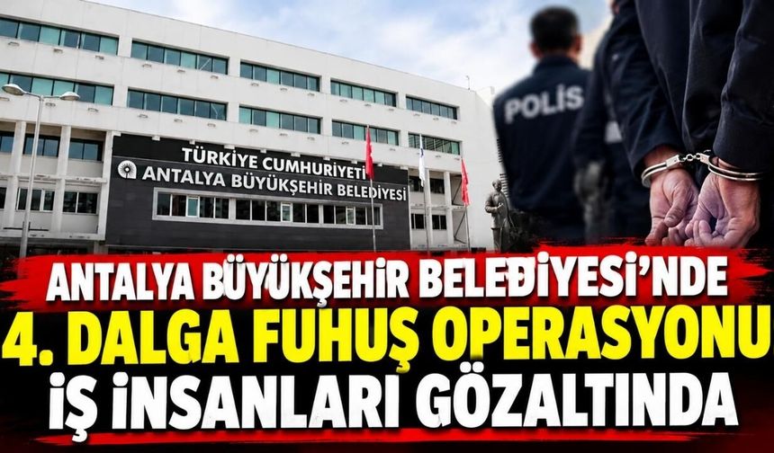 Antalya Büyükşehir Belediyesi'nde 4. dalga fuhuş operasyonu: İş insanları gözaltında