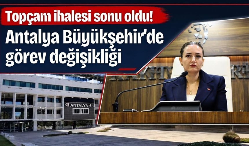 Topçam ihalesi sonu oldu! Antalya Büyükşehir’de görev değişikliği