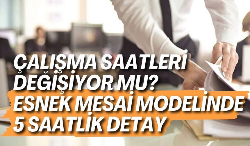 Çalışma saatleri değişiyor mu? Esnek mesai modelinde 5 saatlik detay