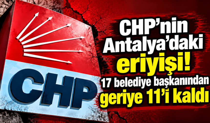 CHP’nin Antalya’daki eriyişi! 17 belediye başkanından geriye 11’i kaldı