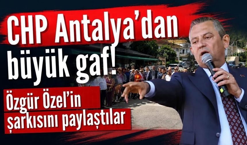CHP Antalya’dan büyük gaf! Özgür Özel’in şarkısını paylaştılar