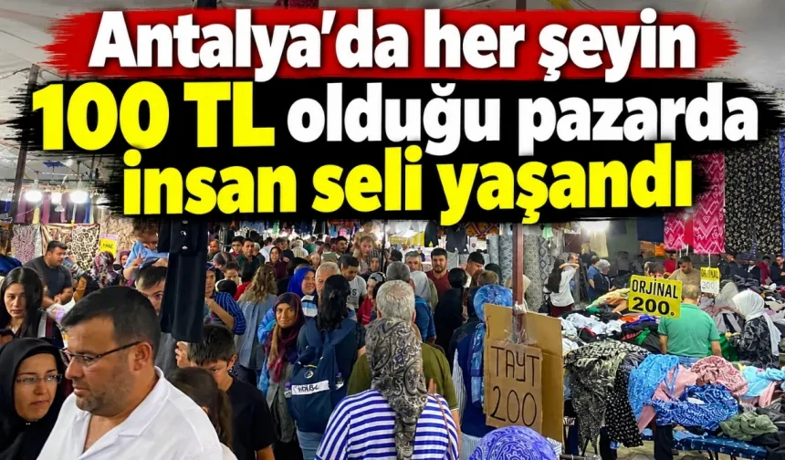 Antalya’da her şeyin 100 TL olduğu pazarda insan seli yaşandı