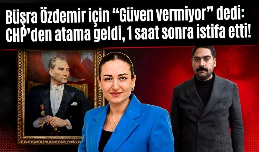 Erkan Çakır, Büşra Özdemir için “Güven vermiyor” dedi: CHP’den atama geldi, 1 saat sonra istifa etti!