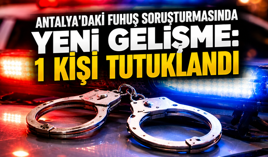 Antalya'daki fuhuş soruşturmasında yeni gelişme: 1 kişi tutuklandı
