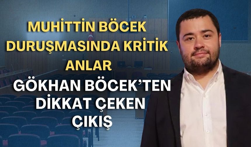 Muhittin Böcek duruşmasında kritik anlar! Gökhan Böcek’ten dikkat çeken çıkış