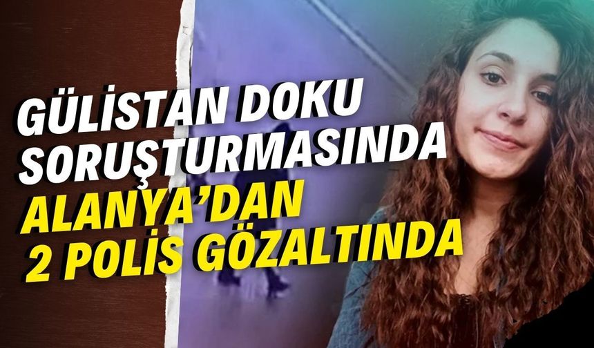 Gülistan Doku soruşturmasında Alanya’dan 2 polis gözaltında