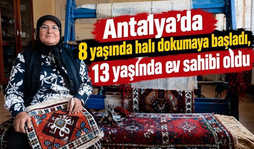 Antalya’da 8 yaşında halı dokumaya başladı, 13 yaşında ev sahibi oldu