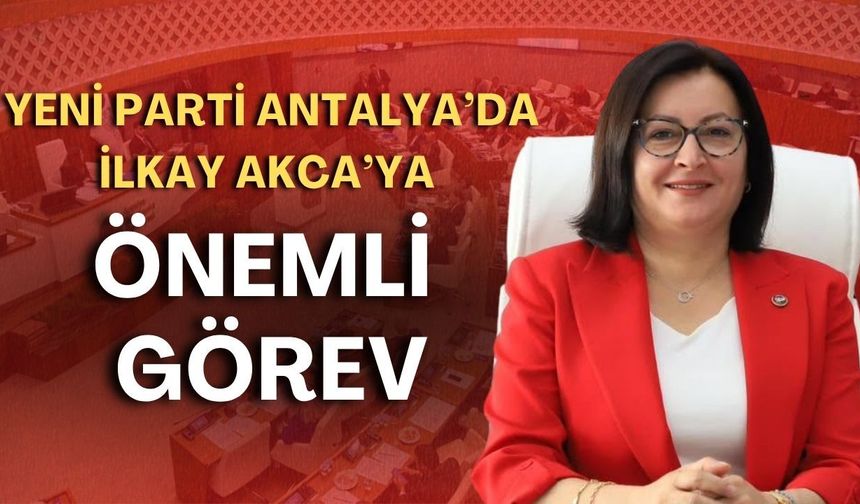Yeni Parti Antalya'da İlkay Akca'ya önemli görev
