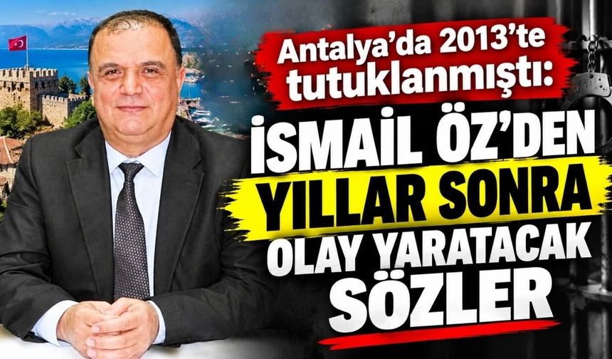 Antalya’da 2013’te tutuklanmıştı: İsmail Öz’den yıllar sonra olay yaratacak sözler