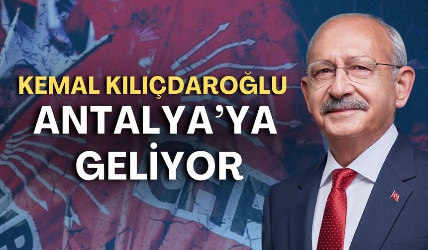 Kemal Kılıçdaroğlu Antalya’ya geliyor!