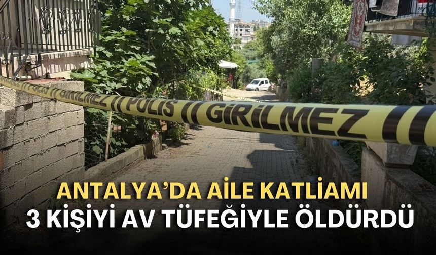 Antalya’da aile katliamı! 3 kişiyi av tüfeğiyle öldürdü