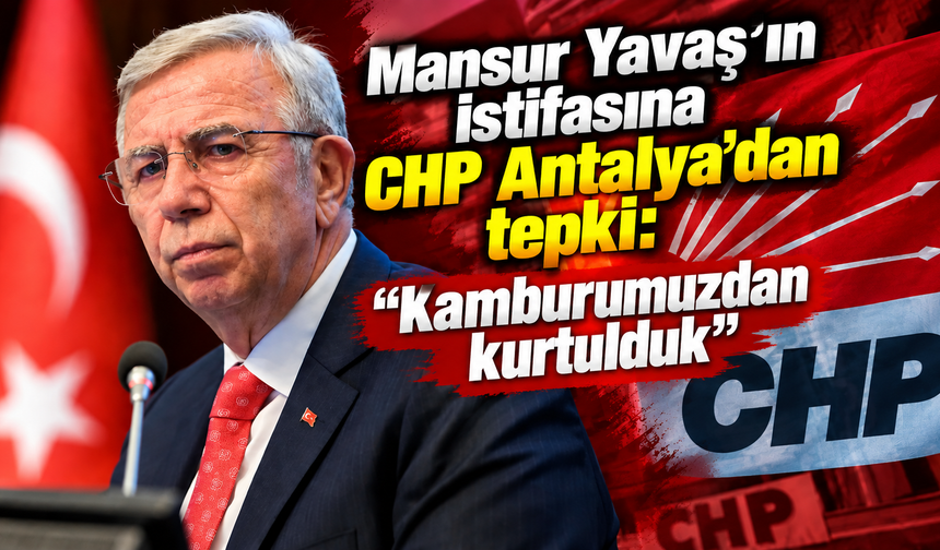 Mansur Yavaş’ın istifasına CHP Antalya’dan tepki: “Kamburumuzdan kurtulduk”