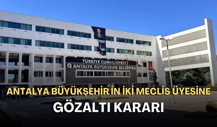 Antalya Büyükşehir'de iki meclis üyesine gözaltı