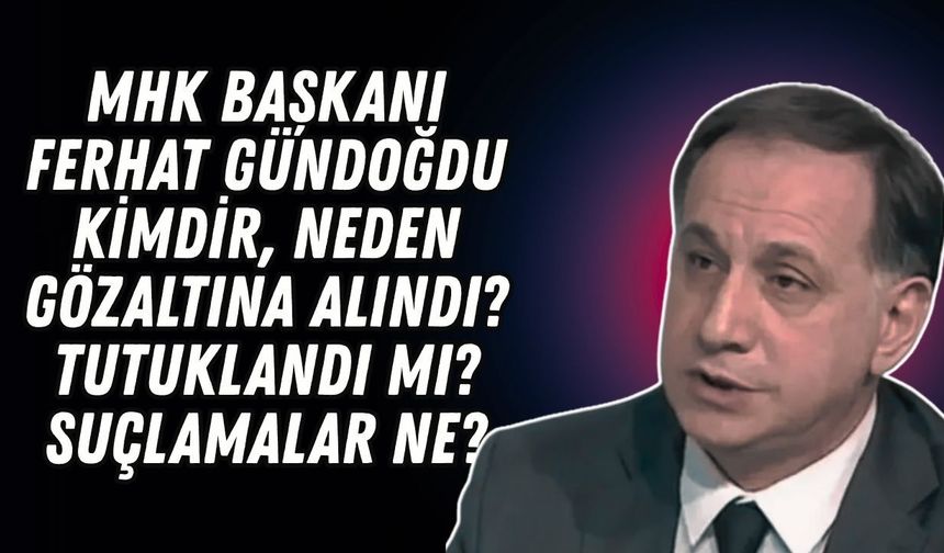 MHK Başkanı Ferhat Gündoğdu kimdir, neden gözaltına alındı? Tutuklandı mı, suçlamalar ne?