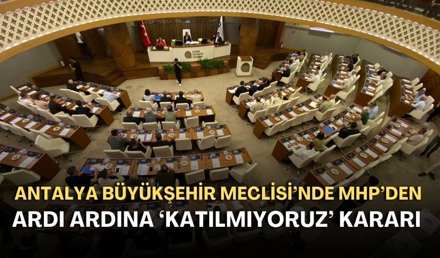 Antalya Büyükşehir Meclisi’nde MHP’den ardı ardına 'katılmıyoruz' kararı