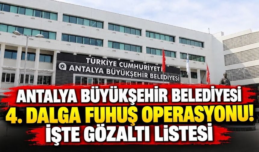 Antalya Büyükşehir Belediyesi 4. dalga fuhuş operasyonu! İşte gözaltı listesi