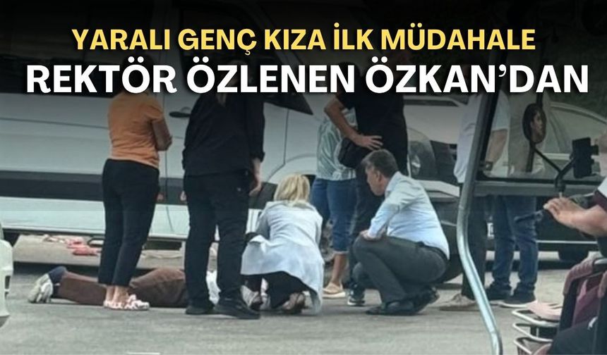 Yaralı genç kıza ilk müdahale Rektör Özlenen Özkan'dan
