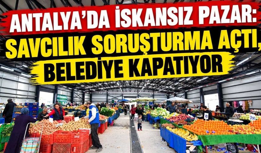 Antalya’da iskansız pazar: Savcılık soruşturma açtı, belediye kapatıyor