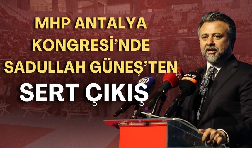 MHP Antalya Kongresi’nde Sadullah Güneş’ten sert çıkış