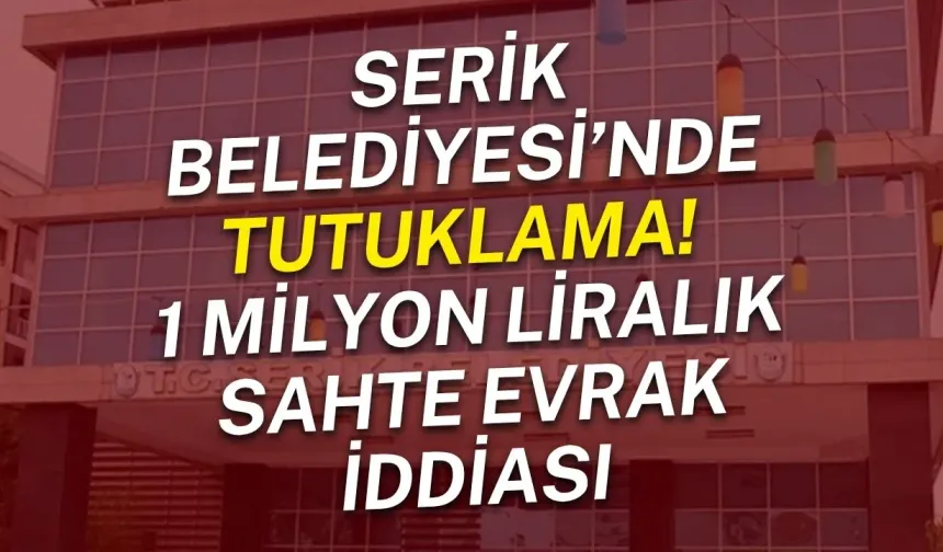 Serik Belediyesi’nde tutuklama! 1 milyon liralık sahte evrak iddiası