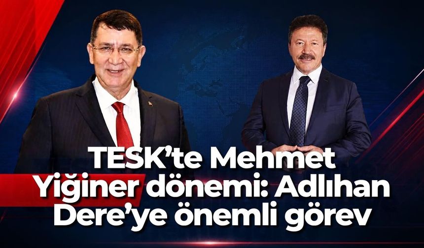 TESK’te Mehmet Yiğiner dönemi: Adlıhan Dere’ye önemli görev