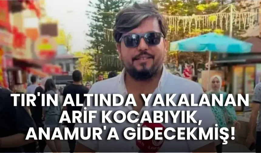 TIR'ın altında yakalanan Arif Kocabıyık, Anamur'a gidecekmiş!