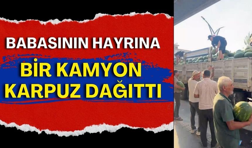 Babasının hayrına bir kamyon karpuz dağıttı