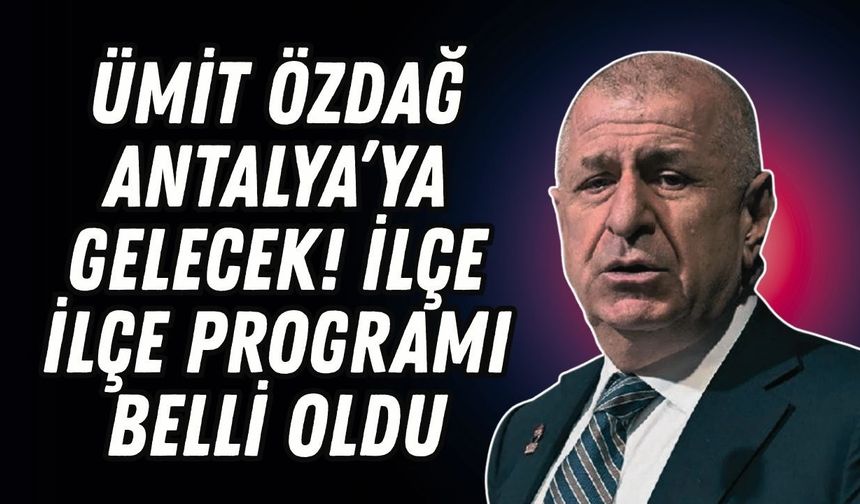 Ümit Özdağ Antalya’ya gelecek! İlçe ilçe programı belli oldu