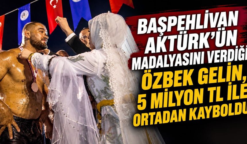 Başpehlivan Aktürk’ün madalyasını verdiği Özbek gelin, 5 milyon TL ile ortadan kayboldu