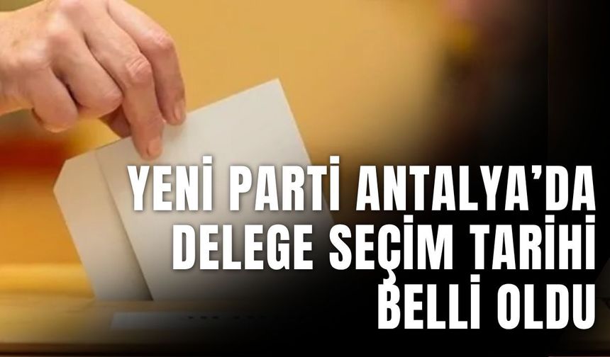 Yeni Parti Antalya’da delege seçim tarihi belli oldu
