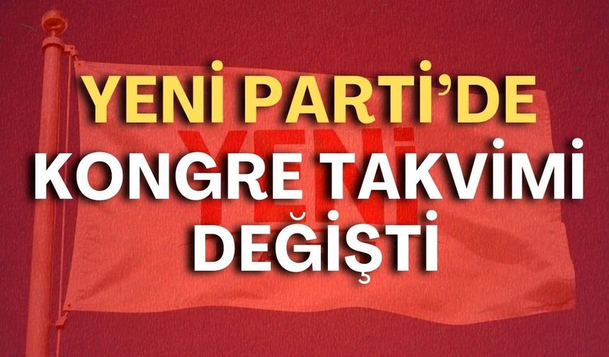 YENİ Parti’de kongre takvimi değişti! İlçe temayül yoklamaları ertelendi