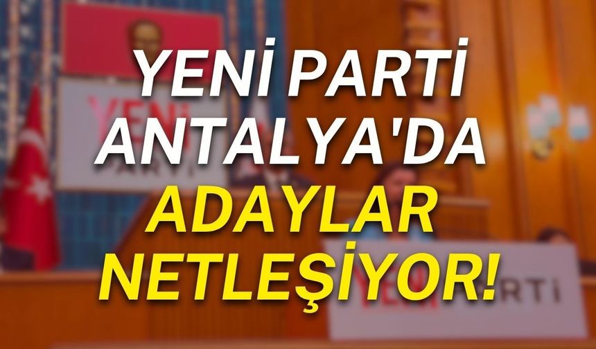 Yeni Parti Antalya'da adaylar netleşiyor!