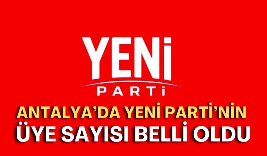 Antalya’da Yeni Parti’nin üye sayısı belli oldu