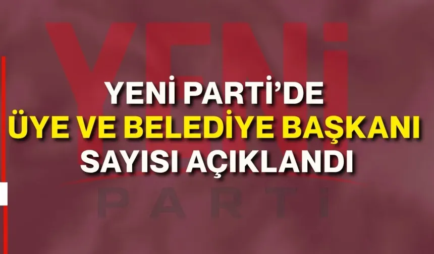 Yeni Parti’de üye ve belediye başkanı sayısı açıklandı