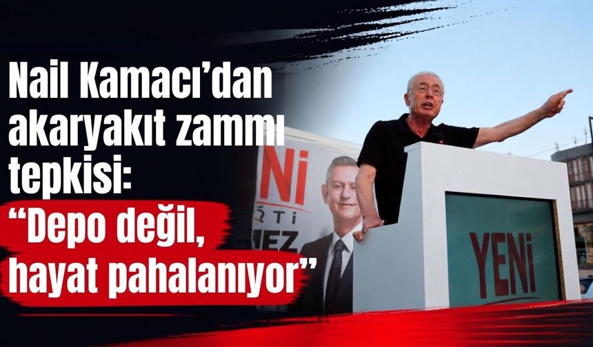 Nail Kamacı’dan akaryakıt zammı tepkisi: “Depo değil, hayat pahalanıyor”