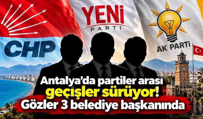 Antalya’da partiler arası geçişler sürüyor! Gözler 3 belediye başkanında