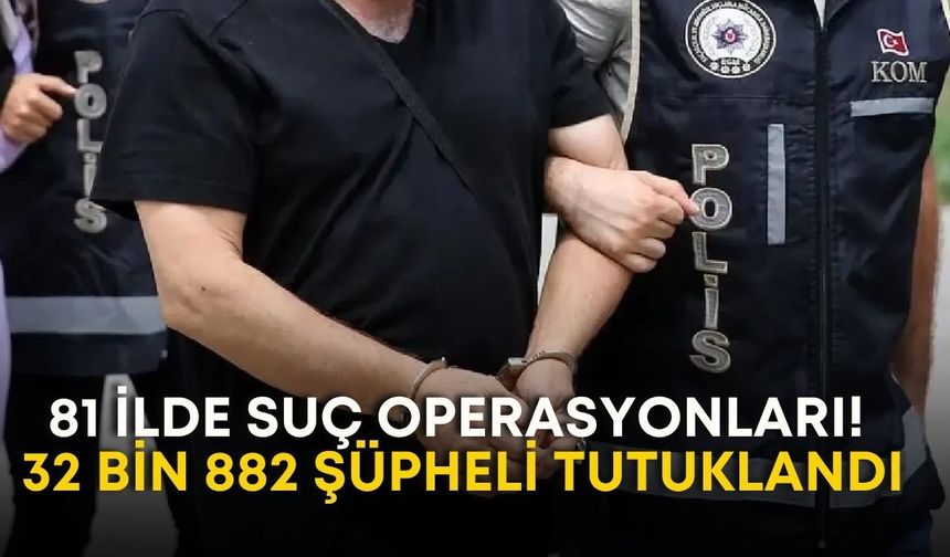 81 ilde suç operasyonları! 32 bin 882 şüpheli tutuklandı