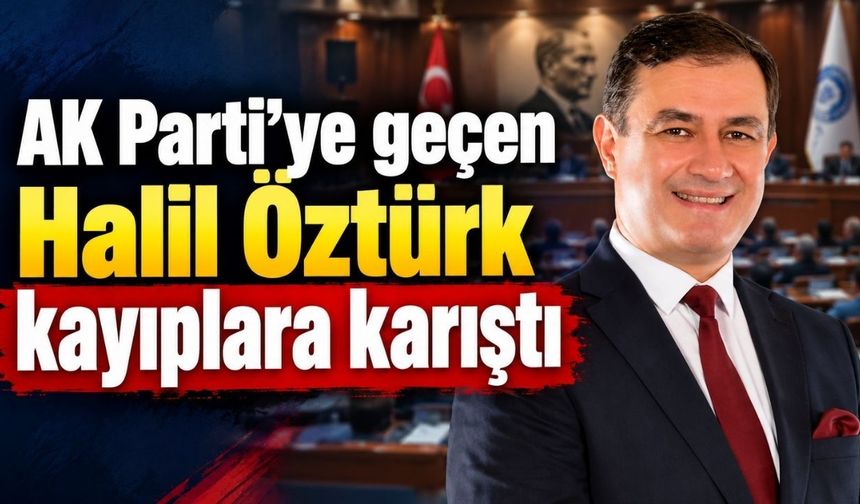 AK Parti’ye geçen Halil Öztürk kayıplara karıştı