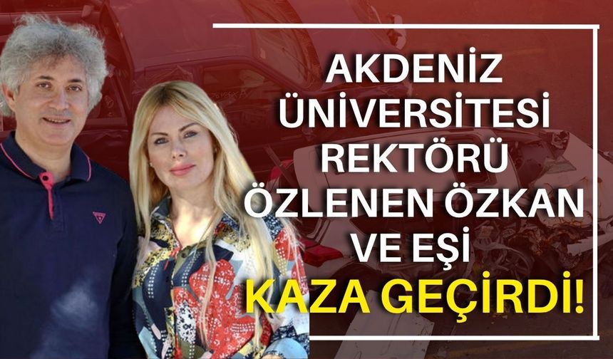 Akdeniz Üniversitesi Rektörü Özlenen Özkan ve eşi kaza geçirdi!