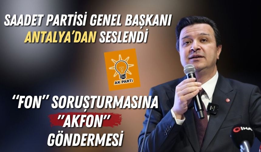 Saadet Partisi Genel Başkanı Antalya’dan seslendi: “Fon” soruşturmasına "AKFON" göndermesi